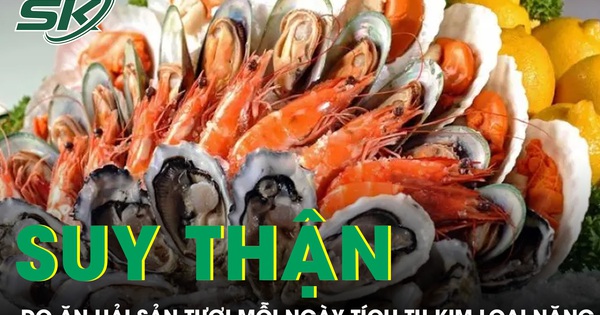 Suy thận do ăn hải sản tươi mỗi ngày tích tụ kim loại nặng trong cơ thể