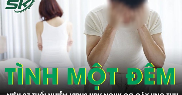 Quan hệ tình một đêm liên tục nam thanh niên 27 tuổi nhiễm virus HPV nguy cơ gây ung thư